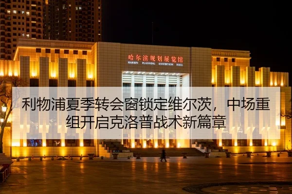 利物浦夏季转会窗锁定维尔茨，中场重组开启克洛普战术新篇章