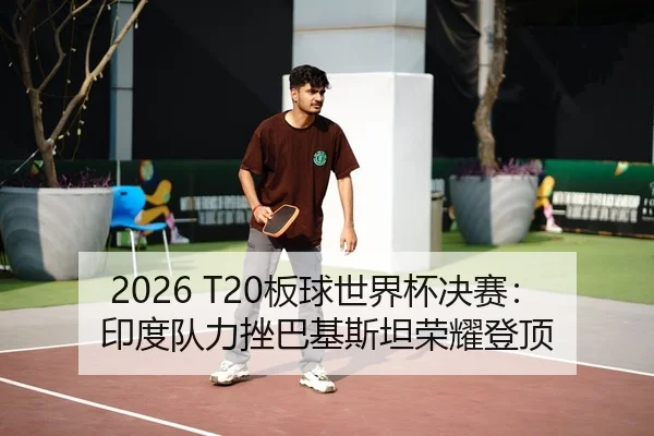 2026 T20板球世界杯决赛：印度队力挫巴基斯坦荣耀登顶