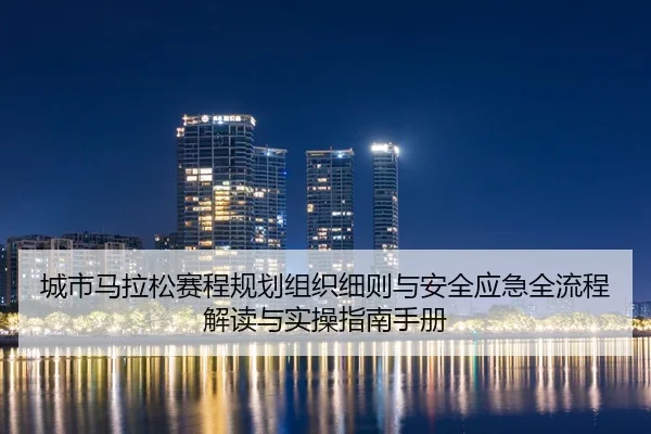 城市马拉松赛程规划组织细则与安全应急全流程解读与实操指南手册