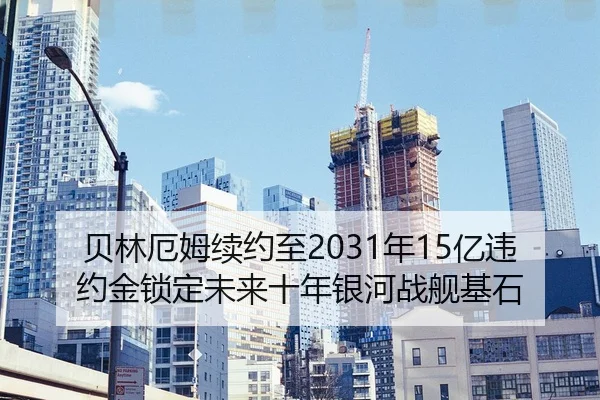 贝林厄姆续约至2031年15亿违约金锁定未来十年银河战舰基石