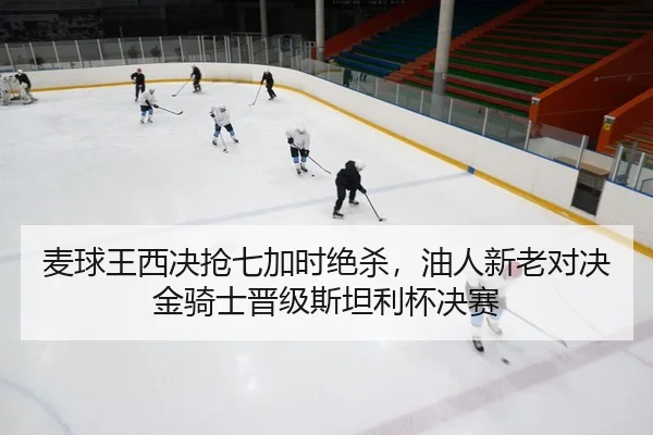 麦球王西决抢七加时绝杀，油人新老对决金骑士晋级斯坦利杯决赛