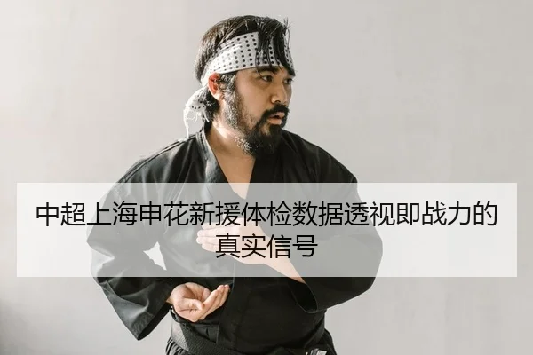 中超上海申花新援体检数据透视即战力的真实信号